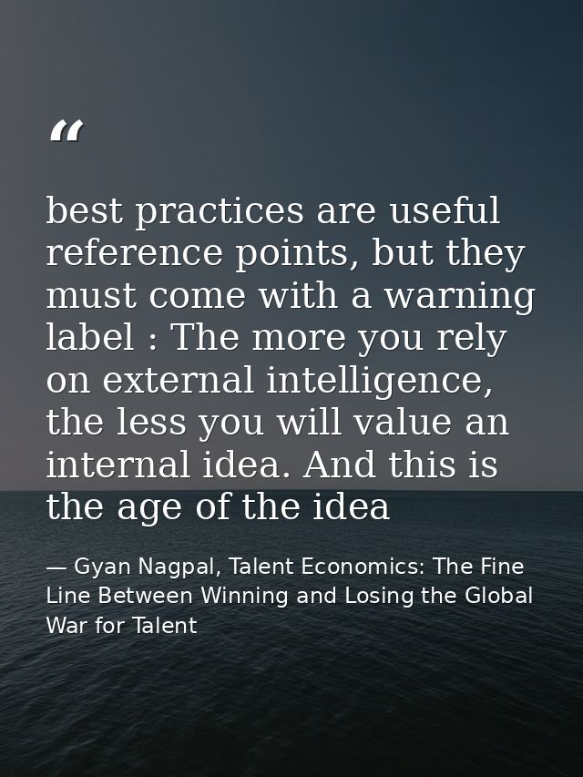 best practices are useful reference points, but they must come with a warning label : The more you rely on external inte — Gyan Nagpal, Talent Economics: The Fine Line Between Winning and Losing the Global War for Talent