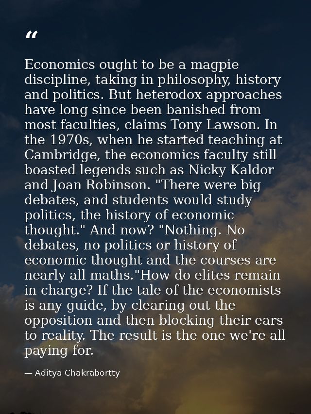 Economics ought to be a magpie discipline, taking in philosophy, history and politics. But heterodox approaches have lon — Aditya Chakrabortty