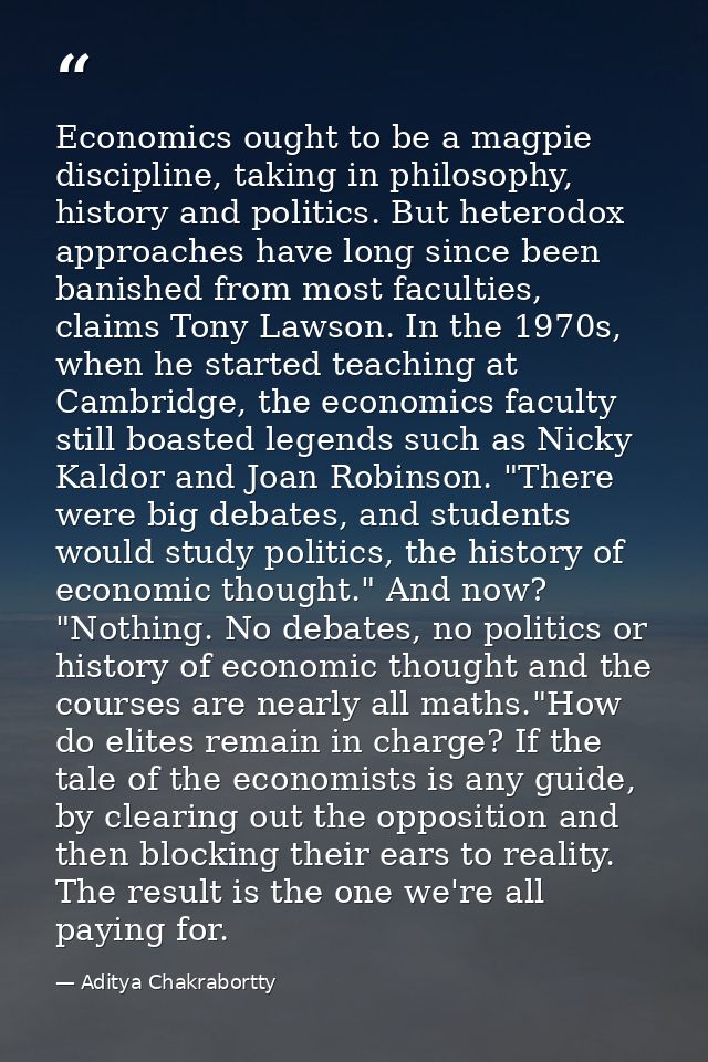 Economics ought to be a magpie discipline, taking in philosophy, history and politics. But heterodox approaches have lon — Aditya Chakrabortty