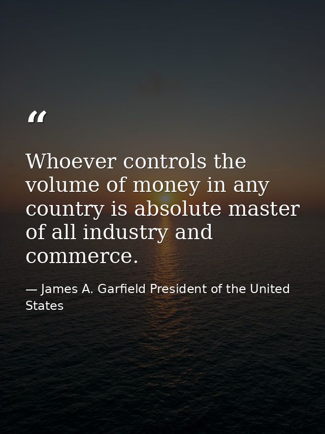 Whoever controls the volume of money in any country is absolute master of all industry and commerce. — James A. Garfield President of the United States