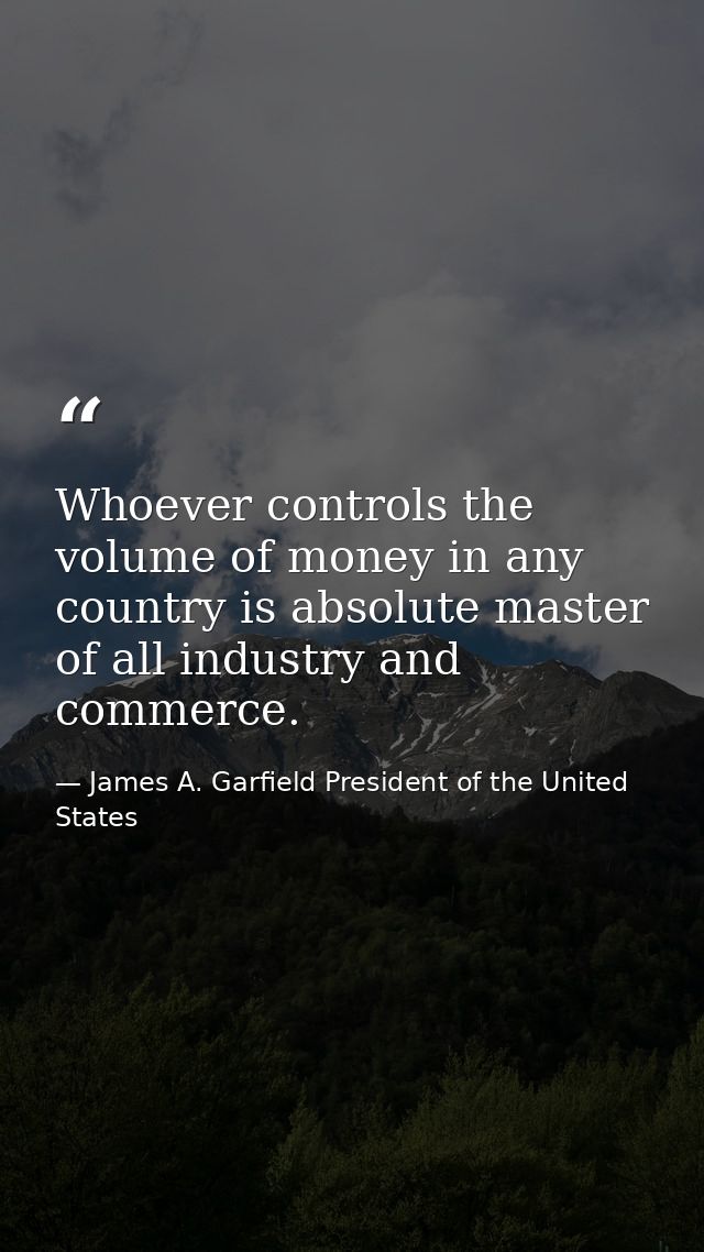 Whoever controls the volume of money in any country is absolute master of all industry and commerce. — James A. Garfield President of the United States