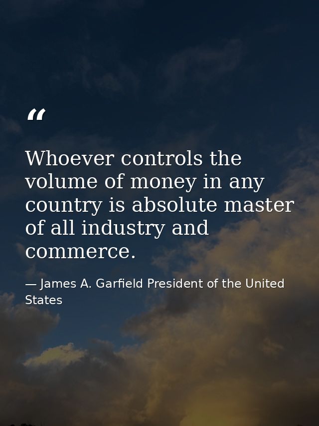 Whoever controls the volume of money in any country is absolute master of all industry and commerce. — James A. Garfield President of the United States