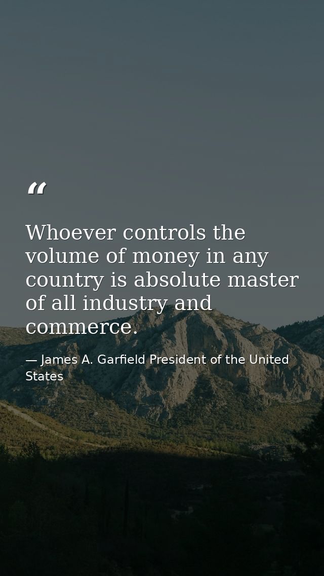 Whoever controls the volume of money in any country is absolute master of all industry and commerce. — James A. Garfield President of the United States
