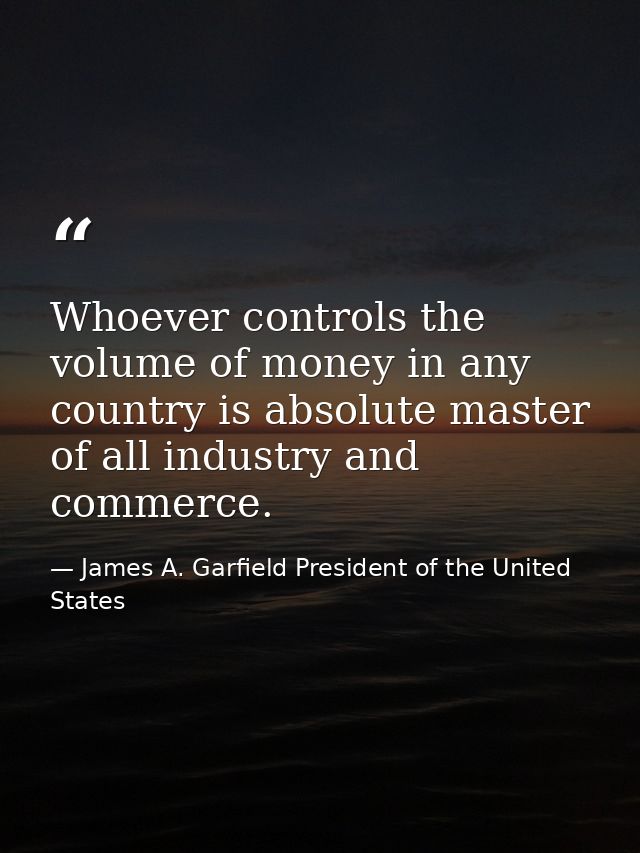 Whoever controls the volume of money in any country is absolute master of all industry and commerce. — James A. Garfield President of the United States