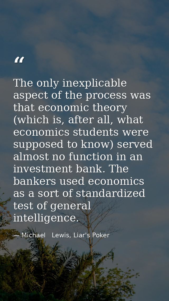 The only inexplicable aspect of the process was that economic theory (which is, after all, what economics students were  — Michael   Lewis, Liar's Poker