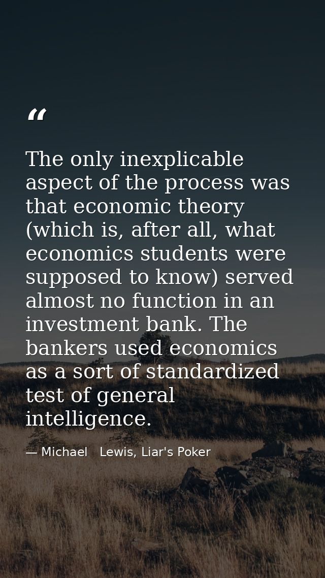 The only inexplicable aspect of the process was that economic theory (which is, after all, what economics students were  — Michael   Lewis, Liar's Poker