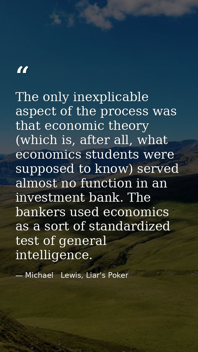 The only inexplicable aspect of the process was that economic theory (which is, after all, what economics students were  — Michael   Lewis, Liar's Poker