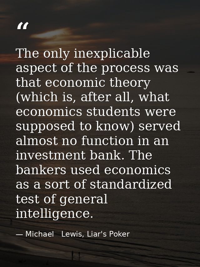 The only inexplicable aspect of the process was that economic theory (which is, after all, what economics students were  — Michael   Lewis, Liar's Poker