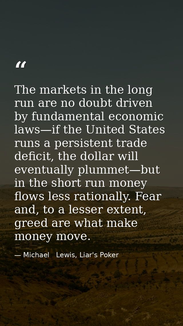 The markets in the long run are no doubt driven by fundamental economic laws—if the United States runs a persistent trad — Michael   Lewis, Liar's Poker