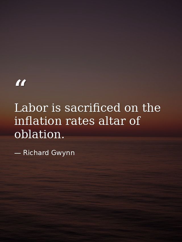 Labor is sacrificed on the inflation rates altar of oblation. — Richard Gwynn
