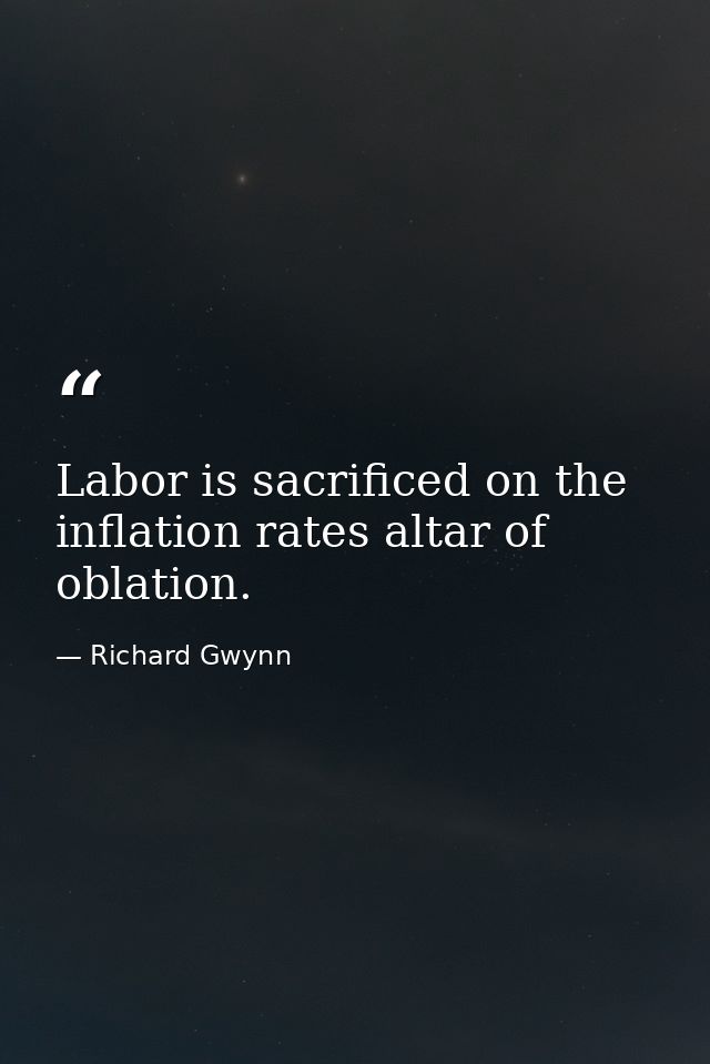 Labor is sacrificed on the inflation rates altar of oblation. — Richard Gwynn