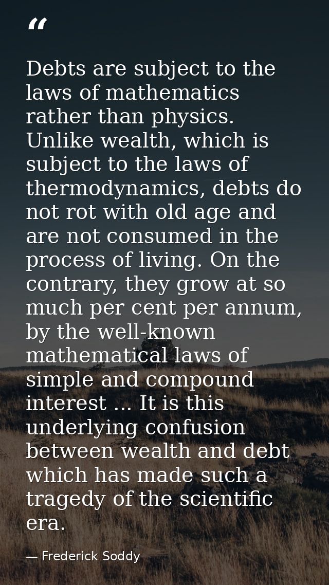 Debts are subject to the laws of mathematics rather than physics. Unlike wealth, which is subject to the laws of thermod — Frederick Soddy