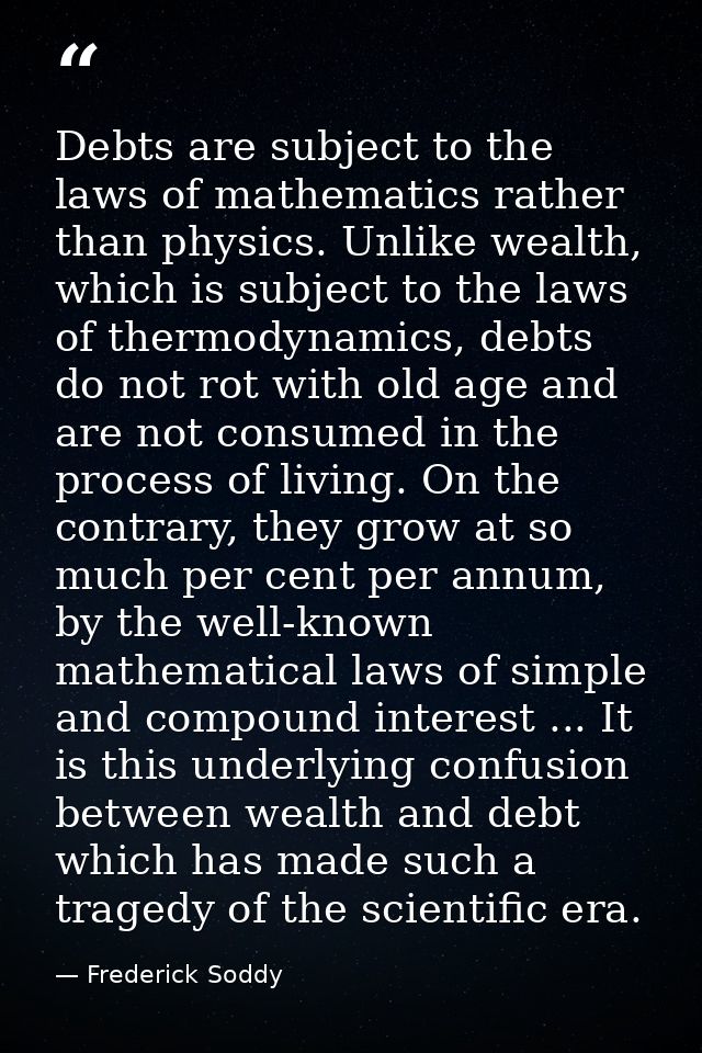 Debts are subject to the laws of mathematics rather than physics. Unlike wealth, which is subject to the laws of thermod — Frederick Soddy