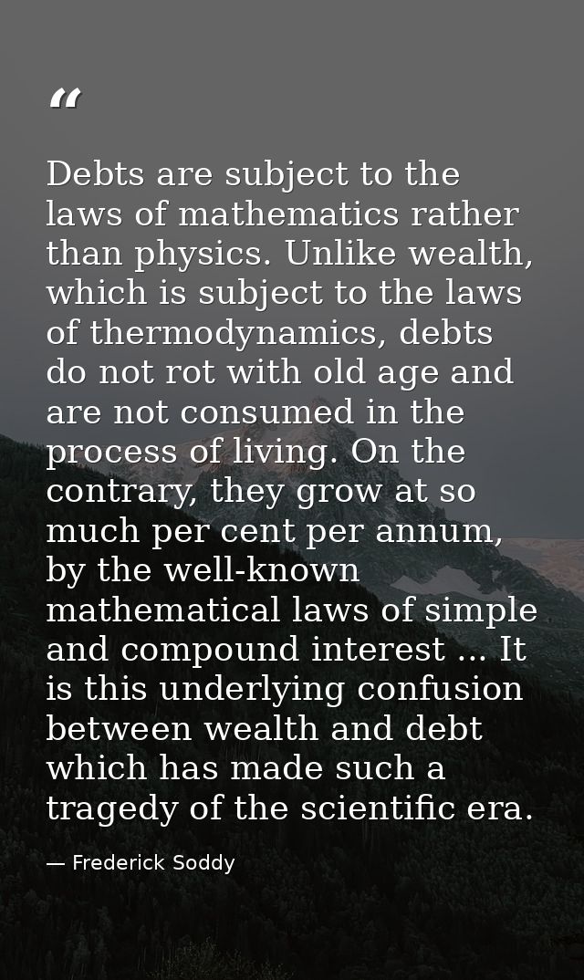Debts are subject to the laws of mathematics rather than physics. Unlike wealth, which is subject to the laws of thermod — Frederick Soddy