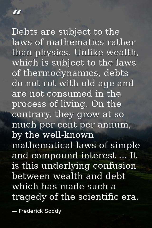 Debts are subject to the laws of mathematics rather than physics. Unlike wealth, which is subject to the laws of thermod — Frederick Soddy