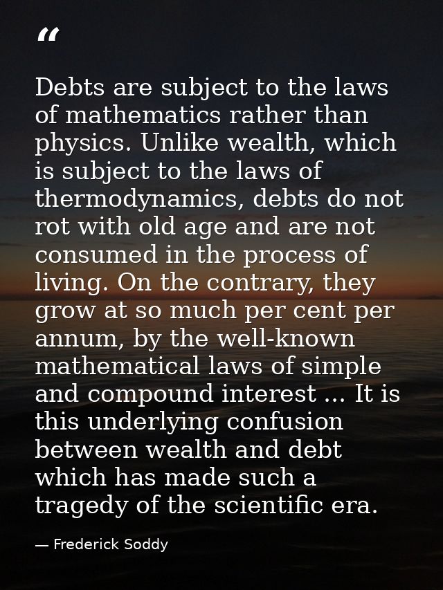 Debts are subject to the laws of mathematics rather than physics. Unlike wealth, which is subject to the laws of thermod — Frederick Soddy