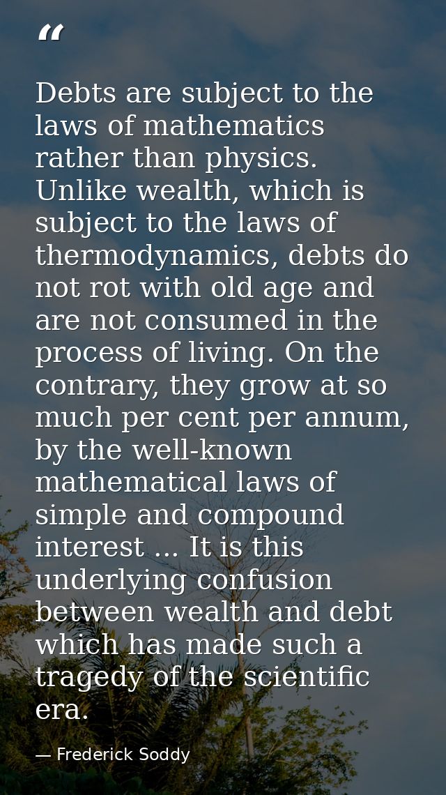 Debts are subject to the laws of mathematics rather than physics. Unlike wealth, which is subject to the laws of thermod — Frederick Soddy