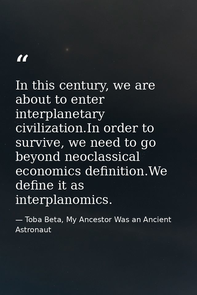In this century, we are about to enter interplanetary civilization.In order to survive, we need to go beyond neoclassica — Toba Beta, My Ancestor Was an Ancient Astronaut