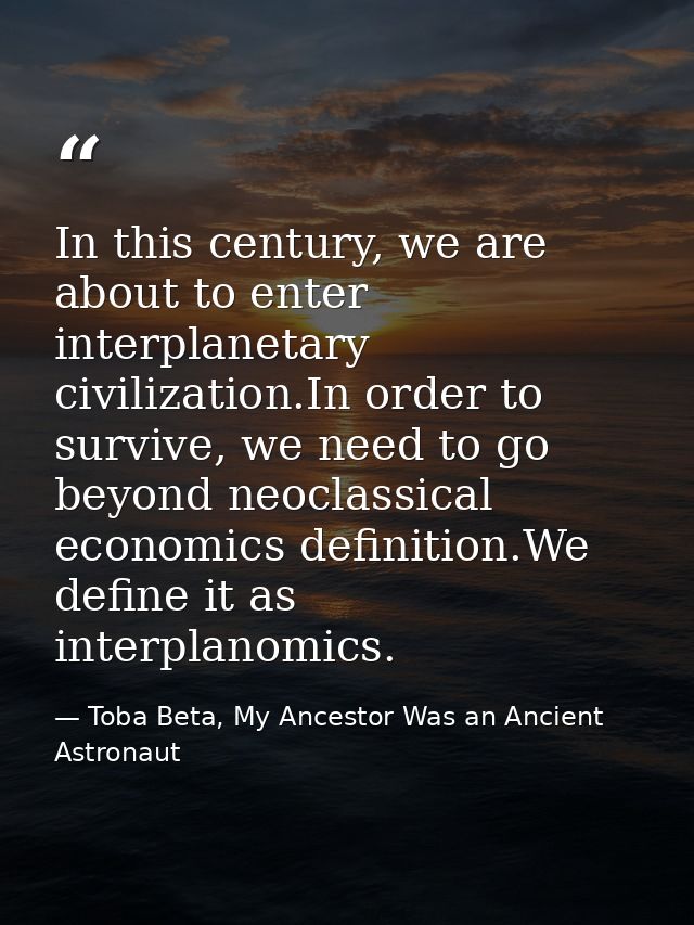 In this century, we are about to enter interplanetary civilization.In order to survive, we need to go beyond neoclassica — Toba Beta, My Ancestor Was an Ancient Astronaut
