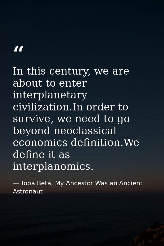 In this century, we are about to enter interplanetary civilization.In order to survive, we need to go beyond neoclassica — Toba Beta, My Ancestor Was an Ancient Astronaut