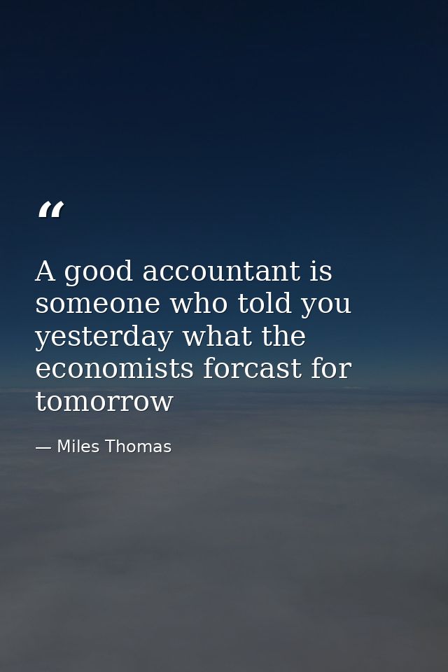 A good accountant is someone who told you yesterday what the economists forcast for tomorrow — Miles Thomas