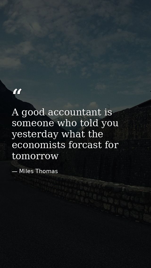 A good accountant is someone who told you yesterday what the economists forcast for tomorrow — Miles Thomas
