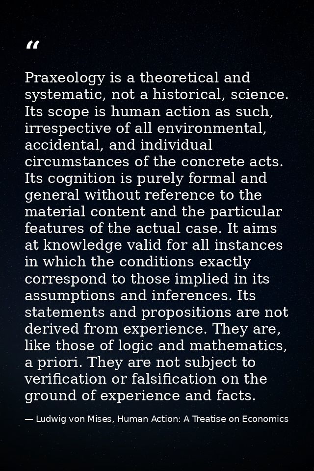 Praxeology is a theoretical and systematic, not a historical, science. Its scope is human action as such, irrespective o — Ludwig von Mises, Human Action: A Treatise on Economics