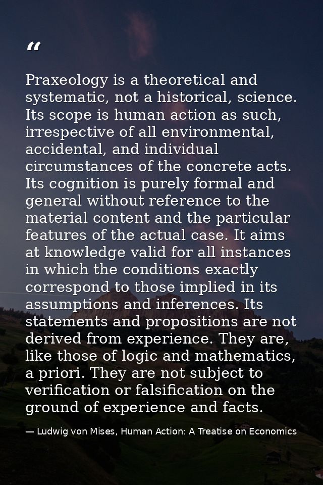 Praxeology is a theoretical and systematic, not a historical, science. Its scope is human action as such, irrespective o — Ludwig von Mises, Human Action: A Treatise on Economics