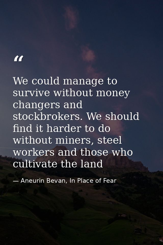 We could manage to survive without money changers and stockbrokers. We should find it harder to do without miners, steel — Aneurin Bevan, In Place of Fear