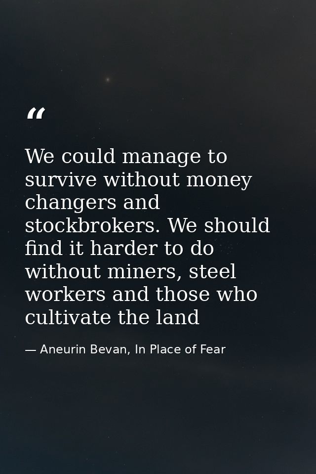 We could manage to survive without money changers and stockbrokers. We should find it harder to do without miners, steel — Aneurin Bevan, In Place of Fear