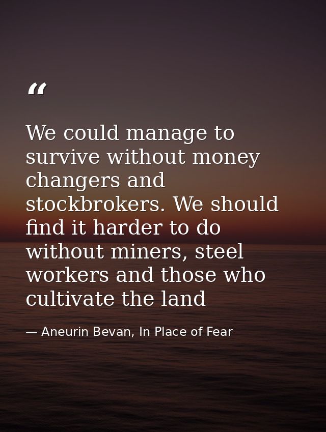 We could manage to survive without money changers and stockbrokers. We should find it harder to do without miners, steel — Aneurin Bevan, In Place of Fear