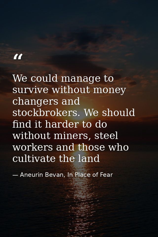 We could manage to survive without money changers and stockbrokers. We should find it harder to do without miners, steel — Aneurin Bevan, In Place of Fear