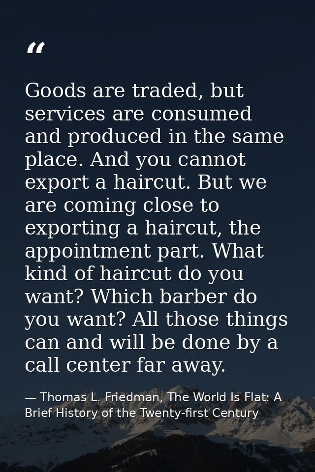 Goods are traded, but services are consumed and produced in the same place. And you cannot export a haircut. But we are  — Thomas L. Friedman, The World Is Flat: A Brief History of the Twenty-first Century