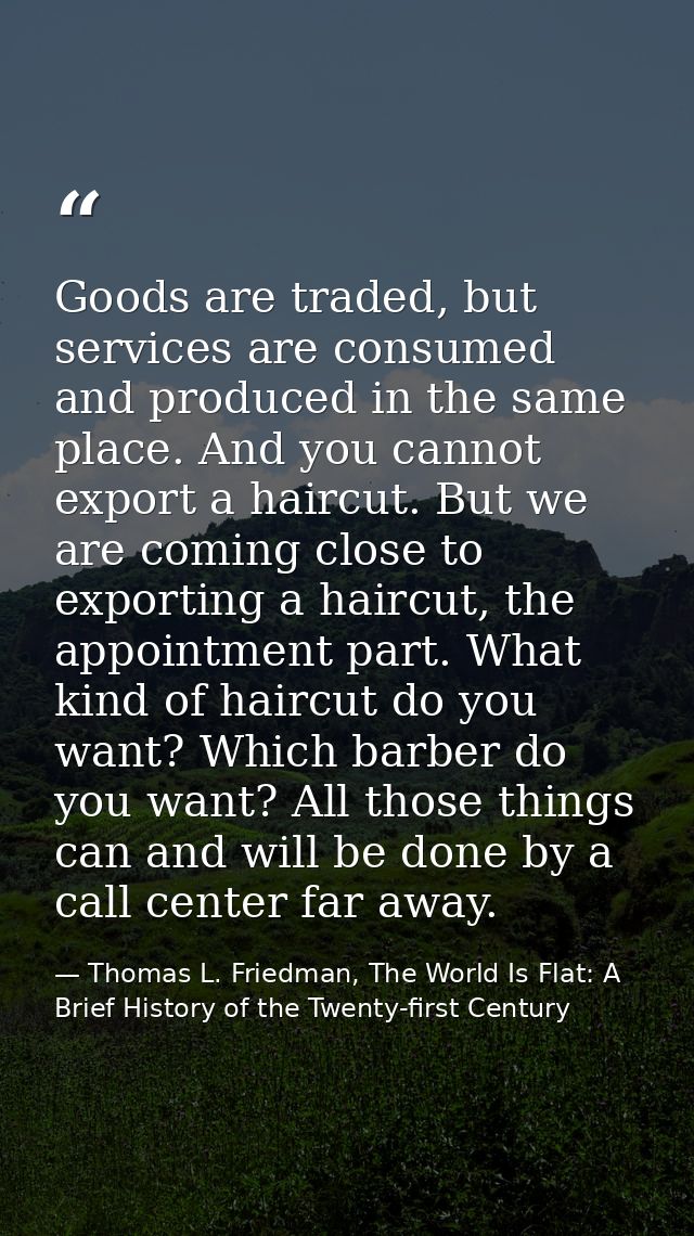 Goods are traded, but services are consumed and produced in the same place. And you cannot export a haircut. But we are  — Thomas L. Friedman, The World Is Flat: A Brief History of the Twenty-first Century