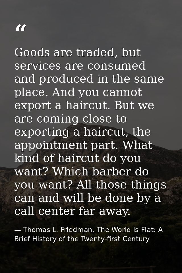 Goods are traded, but services are consumed and produced in the same place. And you cannot export a haircut. But we are  — Thomas L. Friedman, The World Is Flat: A Brief History of the Twenty-first Century