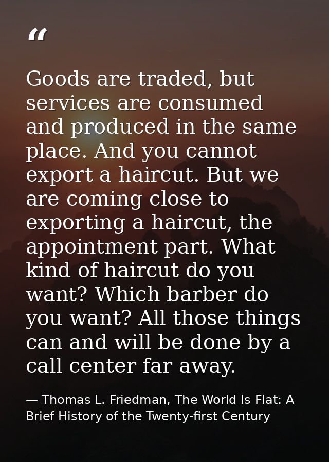 Goods are traded, but services are consumed and produced in the same place. And you cannot export a haircut. But we are  — Thomas L. Friedman, The World Is Flat: A Brief History of the Twenty-first Century