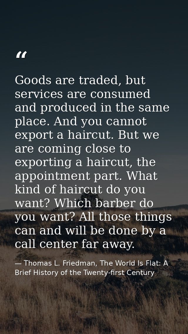 Goods are traded, but services are consumed and produced in the same place. And you cannot export a haircut. But we are  — Thomas L. Friedman, The World Is Flat: A Brief History of the Twenty-first Century
