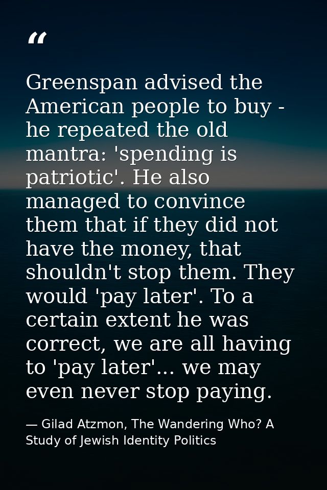 Greenspan advised the American people to buy - he repeated the old mantra: 'spending is patriotic'. He also managed to c — Gilad Atzmon, The Wandering Who? A Study of Jewish Identity Politics
