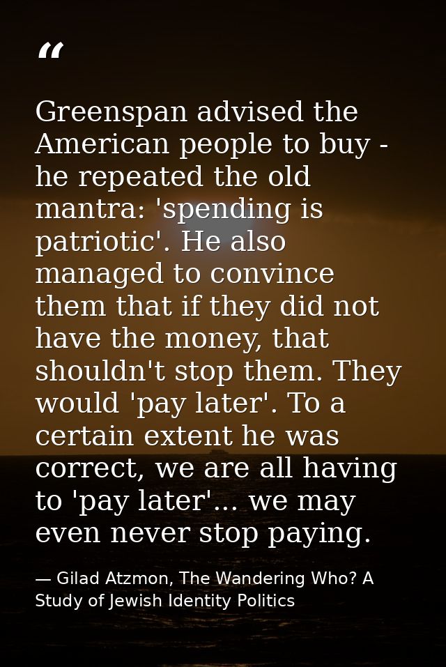 Greenspan advised the American people to buy - he repeated the old mantra: 'spending is patriotic'. He also managed to c — Gilad Atzmon, The Wandering Who? A Study of Jewish Identity Politics