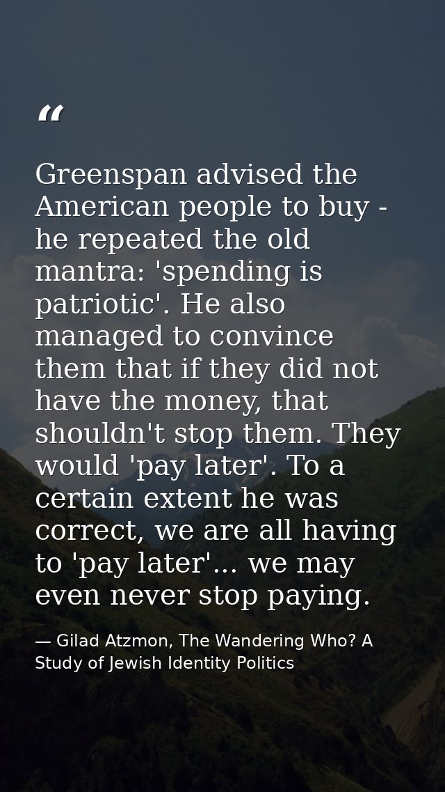 Greenspan advised the American people to buy - he repeated the old mantra: 'spending is patriotic'. He also managed to c — Gilad Atzmon, The Wandering Who? A Study of Jewish Identity Politics