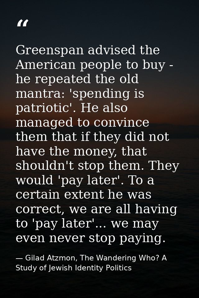 Greenspan advised the American people to buy - he repeated the old mantra: 'spending is patriotic'. He also managed to c — Gilad Atzmon, The Wandering Who? A Study of Jewish Identity Politics