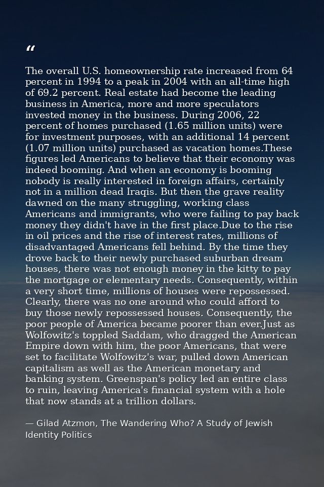 The overall U.S. homeownership rate increased from 64 percent in 1994 to a peak in 2004 with an all-time high of 69.2 pe — Gilad Atzmon, The Wandering Who? A Study of Jewish Identity Politics