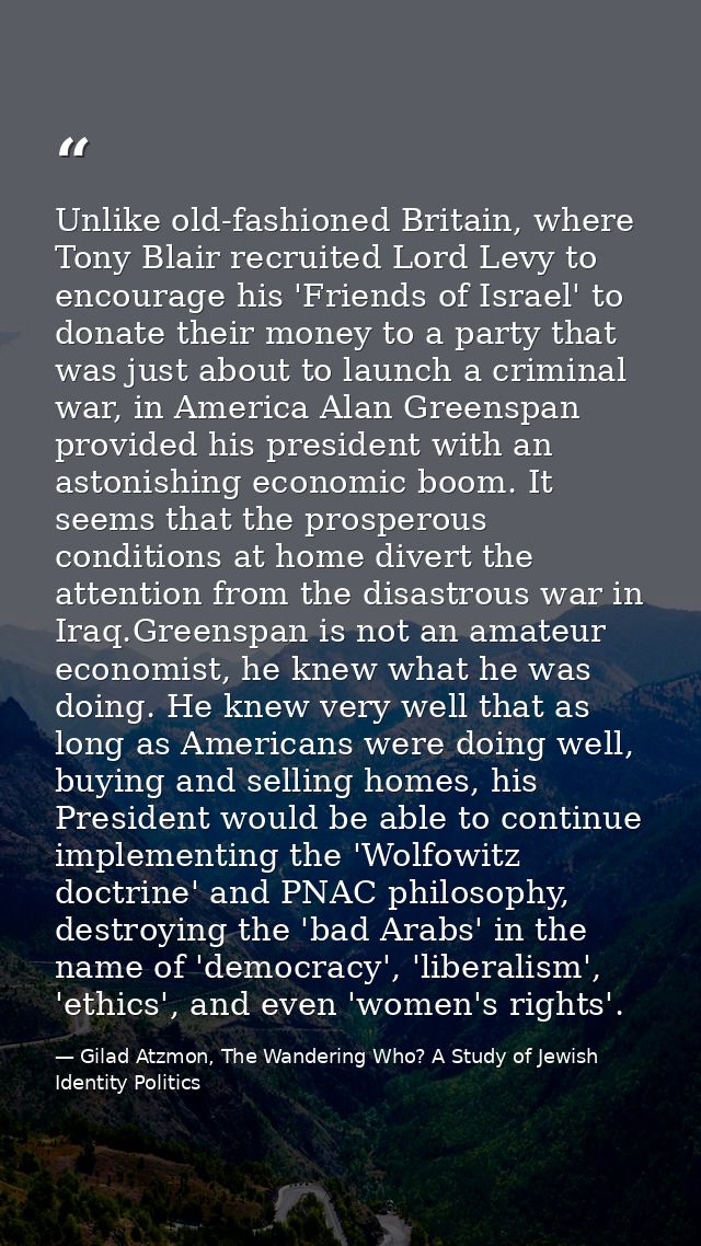 Unlike old-fashioned Britain, where Tony Blair recruited Lord Levy to encourage his 'Friends of Israel' to donate their  — Gilad Atzmon, The Wandering Who? A Study of Jewish Identity Politics