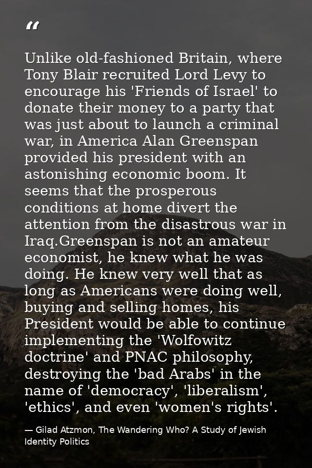 Unlike old-fashioned Britain, where Tony Blair recruited Lord Levy to encourage his 'Friends of Israel' to donate their  — Gilad Atzmon, The Wandering Who? A Study of Jewish Identity Politics