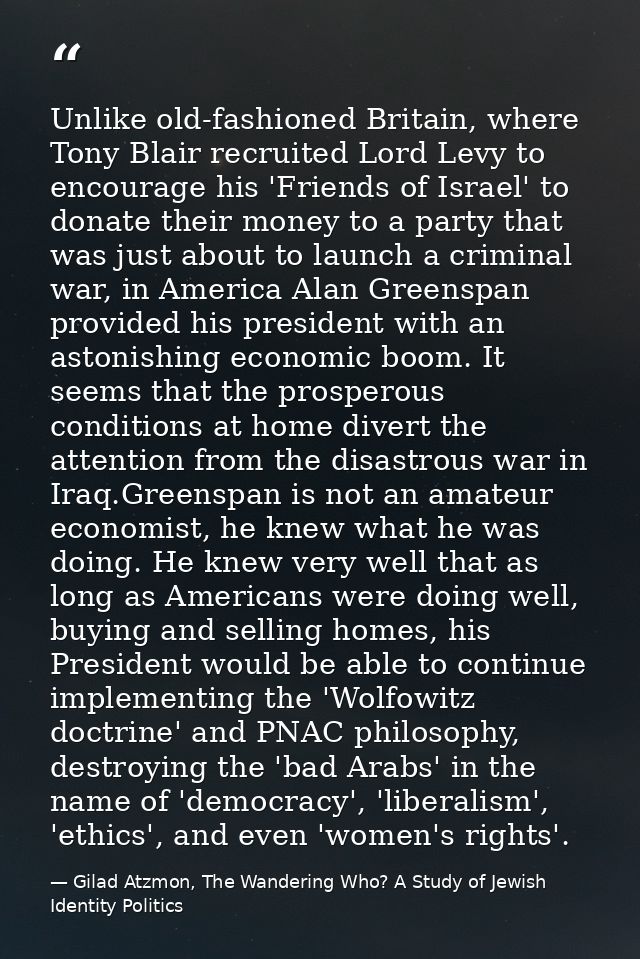 Unlike old-fashioned Britain, where Tony Blair recruited Lord Levy to encourage his 'Friends of Israel' to donate their  — Gilad Atzmon, The Wandering Who? A Study of Jewish Identity Politics