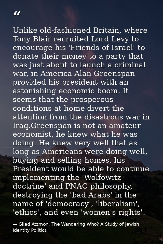 Unlike old-fashioned Britain, where Tony Blair recruited Lord Levy to encourage his 'Friends of Israel' to donate their  — Gilad Atzmon, The Wandering Who? A Study of Jewish Identity Politics