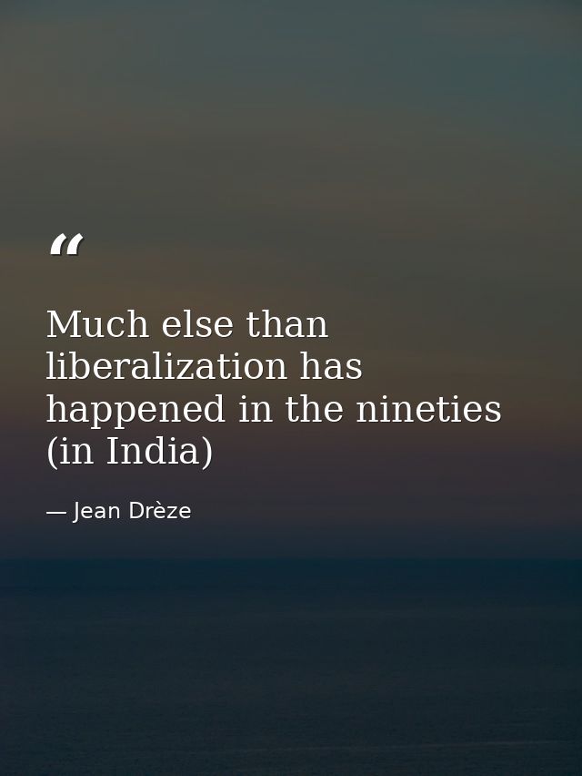 Much else than liberalization has happened in the nineties (in India) — Jean Drèze