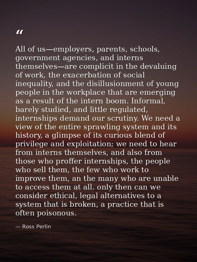 All of us—employers, parents, schools, government agencies, and interns themselves—are complicit in the devaluing of wor — Ross Perlin