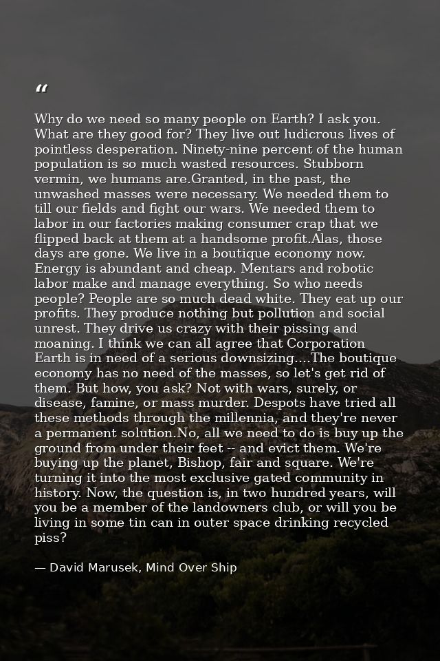 Why do we need so many people on Earth? I ask you. What are they good for? They live out ludicrous lives of pointless de — David Marusek, Mind Over Ship