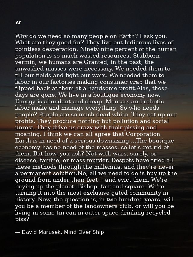 Why do we need so many people on Earth? I ask you. What are they good for? They live out ludicrous lives of pointless de — David Marusek, Mind Over Ship